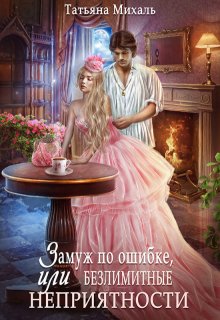 Замуж по ошибке, или Безлимитные неприятности - Татьяна Михаль