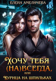 Хочу тебя (на)всегда, или Курица на шпильках - Елена Амеличева