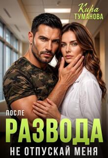После развода. Не отпускай меня! - Кира Туманова